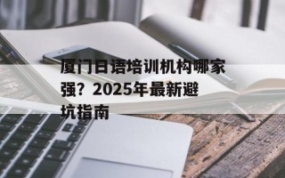 厦门日语培训机构哪家强？2025年最新避坑指南