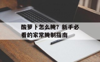 酸萝卜怎么腌？新手必看的家常腌制指南