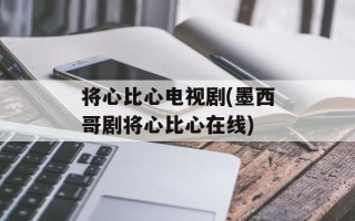 将心比心电视剧(墨西哥剧将心比心在线)