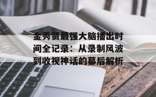 金秀贤最强大脑播出时间全记录：从录制风波到收视神话的幕后解析