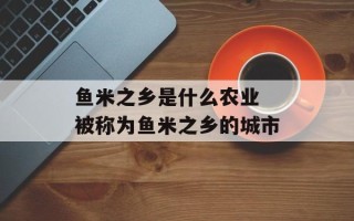 鱼米之乡是什么农业 被称为鱼米之乡的城市