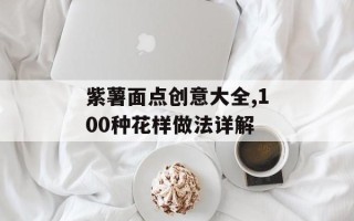 紫薯面点创意大全,100种花样做法详解