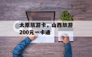 太原旅游卡，山西旅游200元一卡通