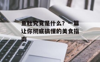 鱼肚究竟是什么？一篇让你彻底搞懂的美食指南