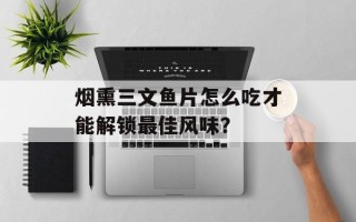 烟熏三文鱼片怎么吃才能解锁最佳风味？