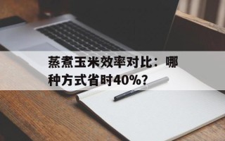 蒸煮玉米效率对比：哪种方式省时40%？