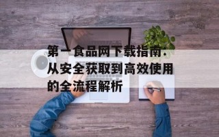 第一食品网下载指南：从安全获取到高效使用的全流程解析