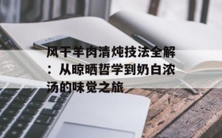 风干羊肉清炖技法全解：从晾晒哲学到奶白浓汤的味觉之旅