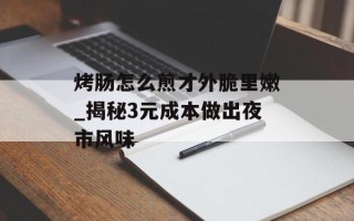 烤肠怎么煎才外脆里嫩_揭秘3元成本做出夜市风味
