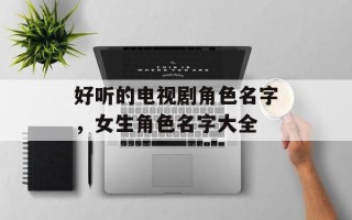 好听的电视剧角色名字，女生角色名字大全