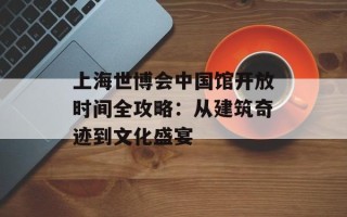 上海世博会中国馆开放时间全攻略：从建筑奇迹到文化盛宴
