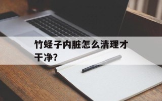 竹蛏子内脏怎么清理才干净？