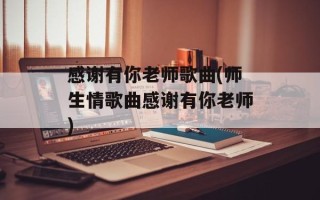 感谢有你老师歌曲(师生情歌曲感谢有你老师)