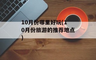 10月份哪里好玩(10月份旅游的推荐地点)