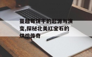 蔓越莓饼干的起源与演变,探秘北美红宝石的烘焙传奇