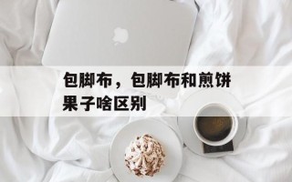 包脚布，包脚布和煎饼果子啥区别