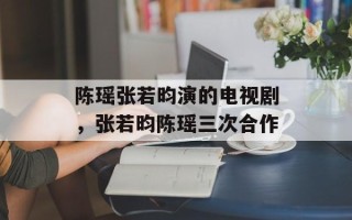陈瑶张若昀演的电视剧，张若昀陈瑶三次合作