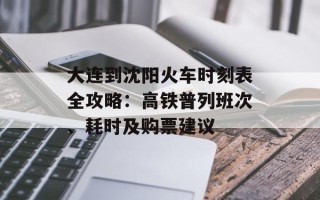 大连到沈阳火车时刻表全攻略：高铁普列班次、耗时及购票建议