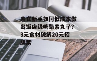 素食新手如何低成本做出饭店级糖醋素丸子？3元食材破解20元招牌菜