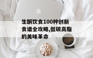 生酮饮食100种创新食谱全攻略,低碳高脂的美味革命
