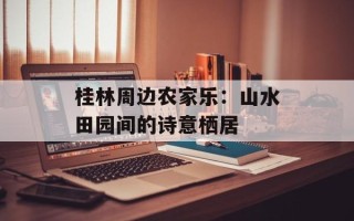 桂林周边农家乐：山水田园间的诗意栖居