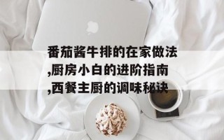 番茄酱牛排的在家做法,厨房小白的进阶指南,西餐主厨的调味秘诀