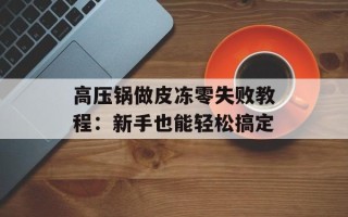 高压锅做皮冻零失败教程：新手也能轻松搞定