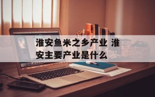 淮安鱼米之乡产业 淮安主要产业是什么