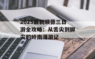 2025最新顺德三日游全攻略：从舌尖到脚尖的岭南漫游记
