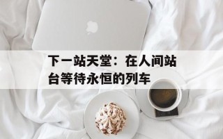 下一站天堂：在人间站台等待永恒的列车