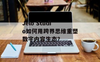 Jelo Studio如何用跨界思维重塑数字内容生态？