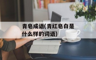 青皂成语(青红皂白是什么样的词语)