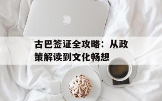 古巴签证全攻略：从政策解读到文化畅想