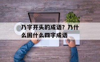 乃字开头的成语？乃什么困什么四字成语