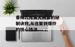 香辣六月黄大闸蟹的秘制诀窍,从选蟹到爆炒的核心技法