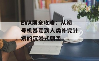 EVA展全攻略：从初号机暴走到人类补完计划的沉浸式朝圣