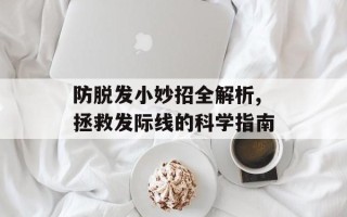 防脱发小妙招全解析,拯救发际线的科学指南