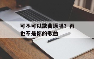 可不可以歌曲原唱？再也不是你的歌曲