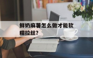 鲜奶麻薯怎么做才能软糯拉丝？