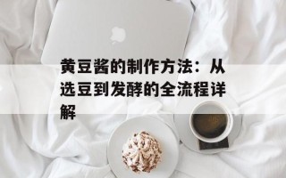黄豆酱的制作方法：从选豆到发酵的全流程详解