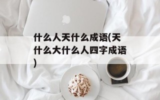 什么人天什么成语(天什么大什么人四字成语)