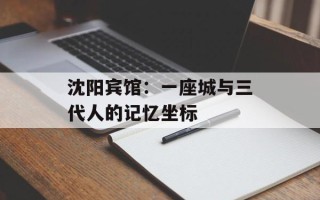 沈阳宾馆：一座城与三代人的记忆坐标