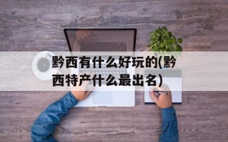 黔西有什么好玩的(黔西特产什么最出名)