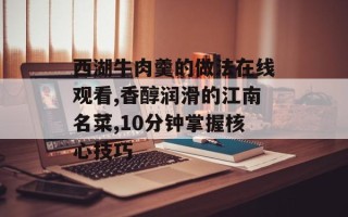 西湖牛肉羹的做法在线观看,香醇润滑的江南名菜,10分钟掌握核心技巧
