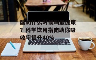 酸奶什么时候喝最健康？科学饮用指南助你吸收率提升40%