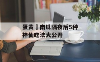 蛋黄焗南瓜隔夜后5种神仙吃法大公开