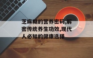 芝麻糊的营养密码,解密传统养生功效,现代人必知的健康选择