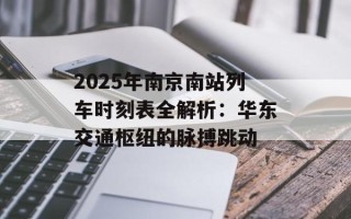 2025年南京南站列车时刻表全解析：华东交通枢纽的脉搏跳动