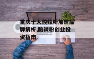 重庆十大酸辣粉加盟品牌解析,酸辣粉创业投资指南