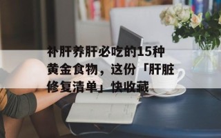 补肝养肝必吃的15种黄金食物，这份「肝脏修复清单」快收藏